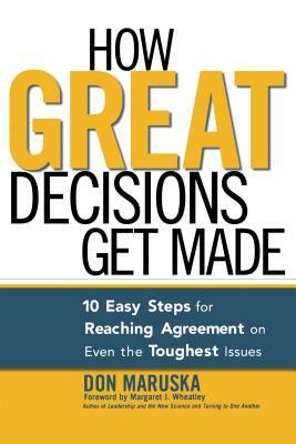 How Great Decisions Get Made: 10 Easy Steps for Reaching Agreement on Even the Toughest Issues by Don Maruska