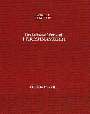 The Collected Works of J.Krishnamurti - Volume X 1956-1957: A Light to Yourself by J. Krishnamurti