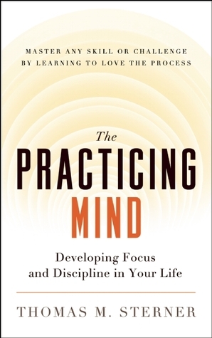 The Practicing Mind: Developing Focus and Discipline in Your Life by Thomas M. Sterner