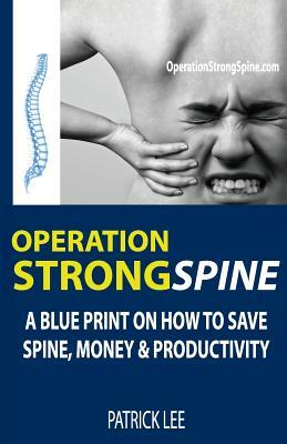 Operation Strong Spine: A Blue Print On How To Save Spine, Money & Productivity by Patrick Lee