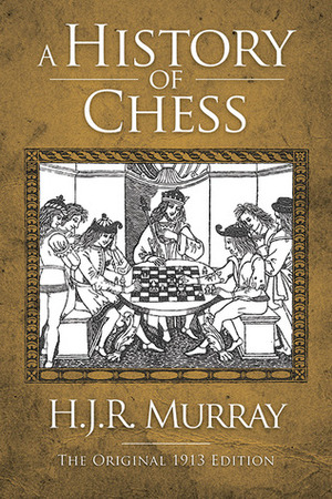A History of Chess: The Original 1913 Edition by H.J.R. Murray