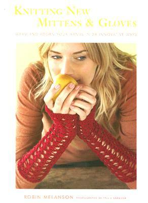 Knitting New Mittens & Gloves: Warm and Adorn Your Hands in 28 Innovative Ways by Robin Melanson