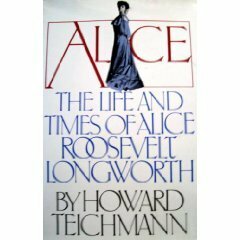 Alice: The Life and Times of Alice Roosevelt Longworth by Howard Teichmann