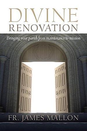 Divine Renovation: Bringing Your Parish from Maintenance to Mission by James Mallon, James Mallon