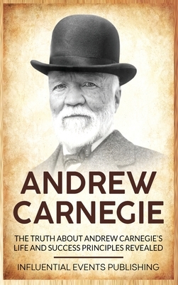 Andrew Carnegie: The Truth about Andrew Carnegie's Life and Success Principles Revealed by Publishing Influential Events