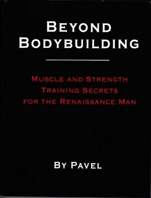 Beyond Bodybuilding: Muscle and Strength Training Secrets for the Renaissance Man by Pavel Tsatsouline