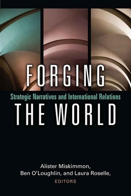 Forging the World: Strategic Narratives and International Relations by Alister Miskimmon, Laura Roselle, Ben O'Loughlin