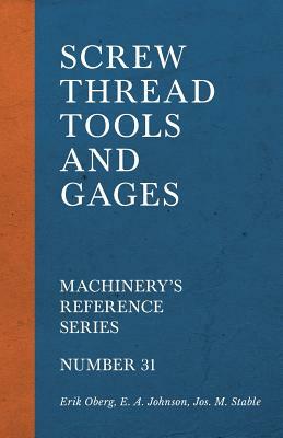 Screw Thread Tools and Gages - Machinery's Reference Series - Number 31 by E. A. Johnson, Erik Oberg, Jos M. Stable