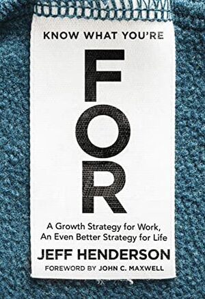 Know What You're FOR: A Growth Strategy for Work, An Even Better Strategy for Life by Jeff Henderson, John C. Maxwell