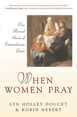 When Women Pray: Our Personal Stories of Extraordinary Grace by Robin Hebert, Lyn Holley Doucet