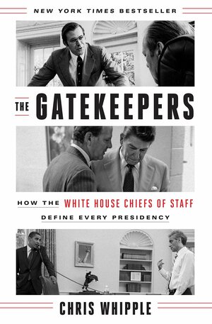 The Gatekeepers: How the White House Chiefs of Staff Define Every Presidency by Chris Whipple