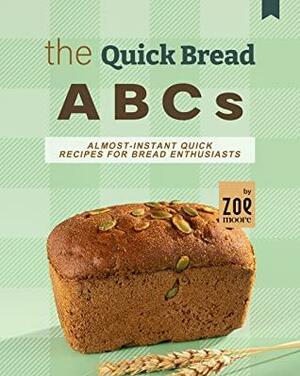 The Quick Bread ABCs: Almost-Instant Quick Bread Recipes for Bread Enthusiasts by Zoe Moore