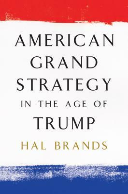 American Grand Strategy in the Age of Trump by Hal Brands
