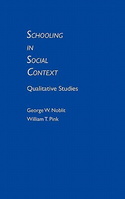 Schooling in Social Context: Qualitative Studies by William T. Pink, George W. Noblit