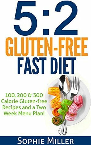 5:2 Gluten-free Fast Diet: 100, 200 & 300 Calorie Recipes AND a two week Menu Plan for Easy Weightloss! by Sophie Miller, S Breen