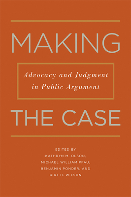 Making the Case: Advocacy and Judgment in Public Argument by Benjamin Ponder, Kathryn M. Olson, Michael William Pfau