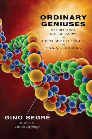 Ordinary Geniuses: Max Delbruck, George Gamow, and the Origins of Genomics andBig Bang Cosmology by Gino Segrè