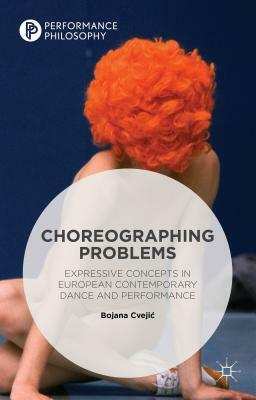 Choreographing Problems: Expressive Concepts in Contemporary Dance and Performance by Bojana Cvejic