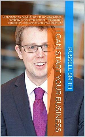 I can start your business: Everything you need to know to run your limited company or self employment – for locums, contractors, freelancers and small business by Russell Smith, Russell Smith