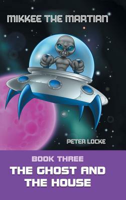 Mikkee the Martian: Book Three the Ghost and the House by Peter Locke
