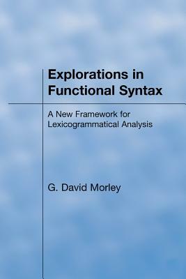 Explorations in Functional Syntax: A New Framework for Lexicogrammatical Analysis by David Morley