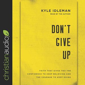 Don't Give Up: Faith That Gives You the Confidence to Keep Believing and the Courage to Keep Going by Kyle Idleman