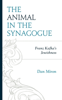The Animal in the Synagogue: Franz Kafka's Jewishness by Dan Miron