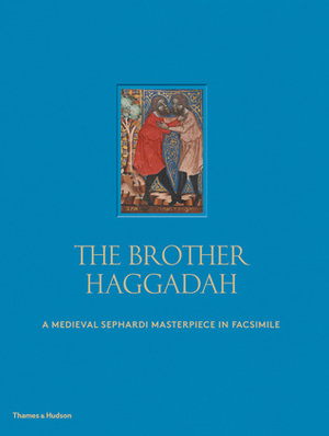 The Brother Haggadah: A Medieval Sephardi Masterpiece in Facsimile by Marc Michael Epstein