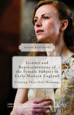 Gender and Representations of the Female Subject in Early Modern England: Creating Their Own Meanings by Akiko Kusunoki