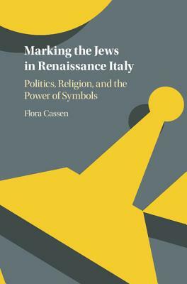 Marking the Jews in Renaissance Italy: Politics, Religion, and the Power of Symbols by Flora Cassen