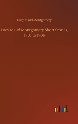 Lucy Maud Montgomery Short Stories, 1905 to 1906 by L.M. Montgomery