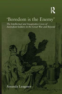 'boredom Is the Enemy': The Intellectual and Imaginative Lives of Australian Soldiers in the Great War and Beyond by Amanda Laugesen