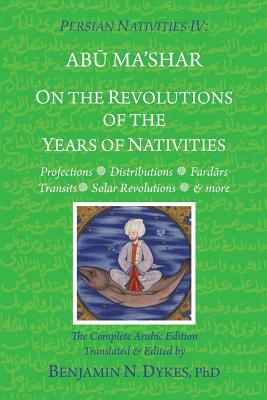 Persian Nativities IV: On the Revolutions of the Years of Nativities by Abu Ma'shar Al-Balkhi, Benjamin N. Dykes