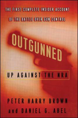 Outgunned: Up Against the NRA: The First Complete Insider Account of the Battle Over Gun Control by Peter Harry Brown, Daniel G. Abel