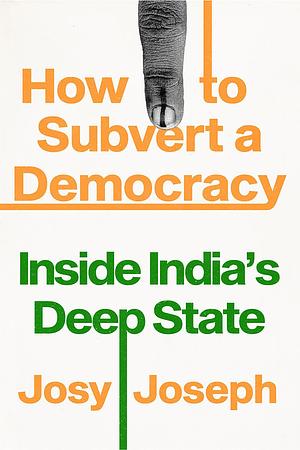 How to Subvert a Democracy: Inside India's Deep State by Josy Joseph