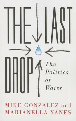 The Last Drop: The Politics of Water by Mike Gonzalez, Marianella Yanes