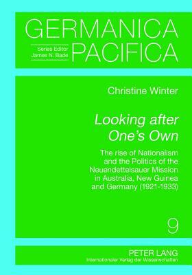 Looking After One's Own: The Rise of Nationalism and the Politics of the Neuendettelsauer Mission in Australia, New Guinea and Germany (1921-19 by Christine Winter