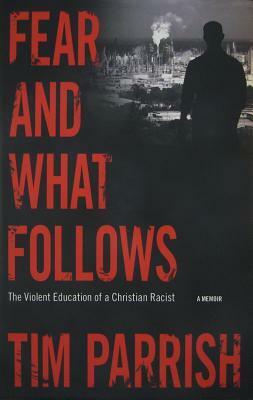 Fear and What Follows: The Violent Education of a Christian Racist, A Memoir by Tim Parrish