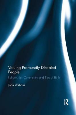 Valuing Profoundly Disabled People: Fellowship, Community and Ties of Birth by John Vorhaus