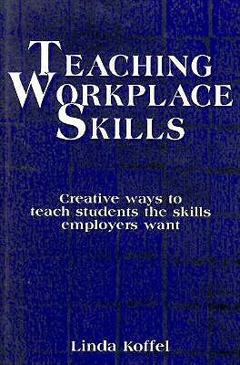 Teaching Workplace Skills: Creative Ways to Teach Students the Skills Employers Want by Linda Koffel