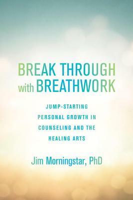 Break Through with Breathwork: Jump-Starting Personal Growth in Counseling and the Healing Arts by Jim Morningstar