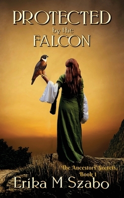 Protected By The Falcon: The Ancestors' Secrets Series, Book 1 by Erika M. Szabo