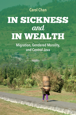In Sickness and in Wealth: Migration, Gendered Morality, and Central Java by Carol Chan