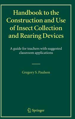 Handbook to the Construction and Use of Insect Collection and Rearing Devices: A Guide for Teachers with Suggested Classroom Applications by Gregory S. Paulson