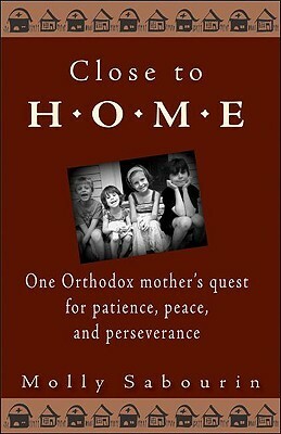 Close to Home: One Orthodox Mother's Quest for Patience, Peace, and Perseverance by Molly Sabourin