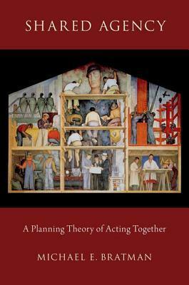 Shared Agency: A Planning Theory of Acting Together by Michael E. Bratman
