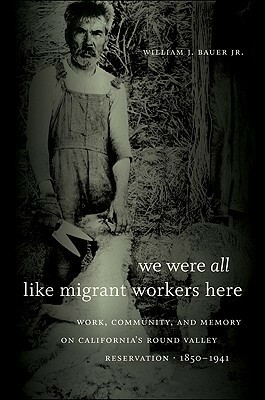 We Were All Like Migrant Workers Here: Work, Community, and Memory on California's Round Valley Reservation, 1850-1941 by William J. Bauer Jr.