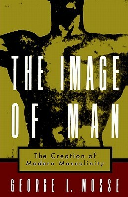 The Image of Man: The Creation of Modern Masculinity by George L. Mosse