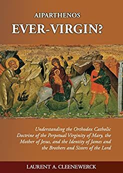 Aiparthenos | Ever-Virgin? Understanding the Orthodox Catholic Doctrine of the Perpetual Virginity of Mary, the Mother of Jesus, and the Identity of James and the Brothers and Sisters of the Lord by Laurent Cleenewerck