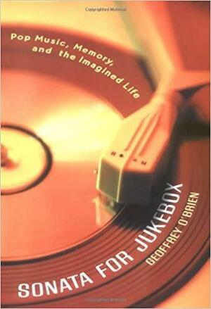 Sonata For Jukebox: Pop Music, Memory, And The Imagined Life by Geoffrey O'Brien